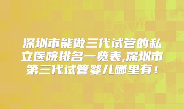深圳市能做三代试管的私立医院排名一览表,深圳市第三代试管婴儿哪里有！
