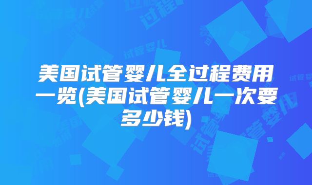 美国试管婴儿全过程费用一览(美国试管婴儿一次要多少钱)