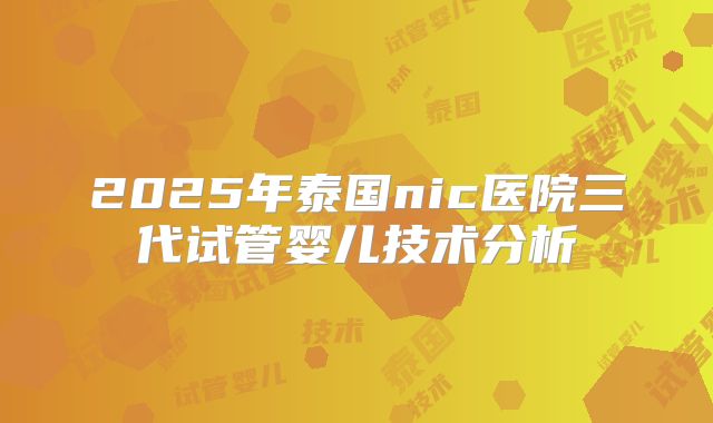 2025年泰国nic医院三代试管婴儿技术分析