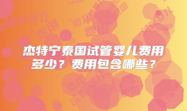 杰特宁泰国试管婴儿费用多少?费用包含哪些?