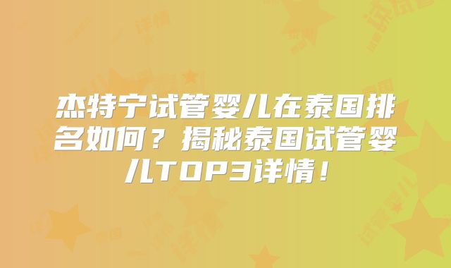 杰特宁试管婴儿在泰国排名如何？揭秘泰国试管婴儿TOP3详情！