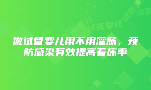 做试管婴儿用不用灌肠，预防感染有效提高着床率