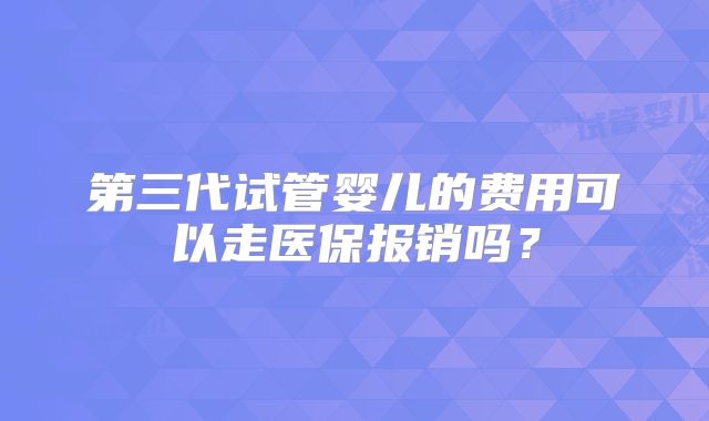 第三代试管婴儿的费用可以走医保报销吗?