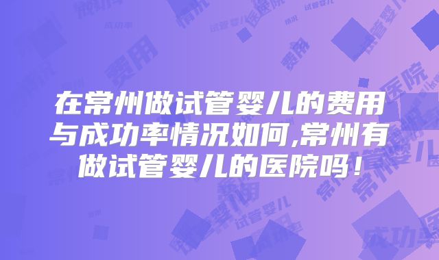 在常州做试管婴儿的费用与成功率情况如何,常州有做试管婴儿的医院吗!