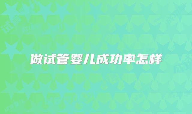 做试管婴儿成功率怎样
