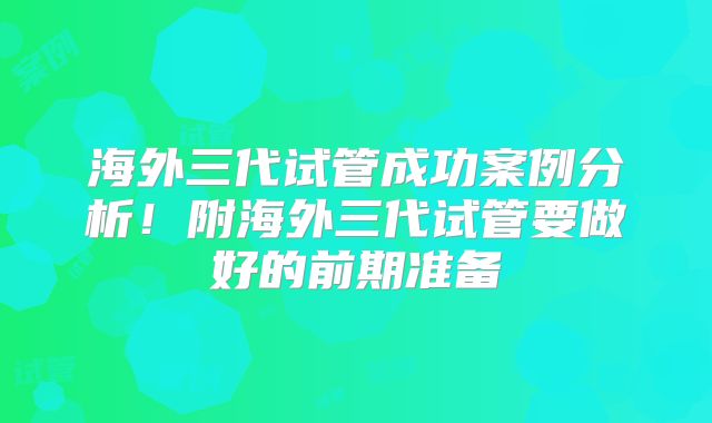 海外三代试管成功案例分析!附海外三代试管要做好的前期准备