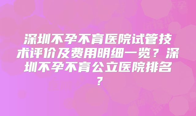 深圳不孕不育医院试管技术评价及费用明细一览？深圳不孕不育公立医院排名？