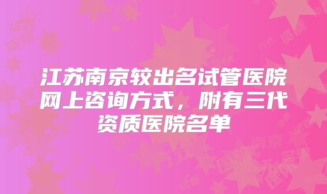 江苏南京较出名试管医院网上咨询方式，附有三代资质医院名单