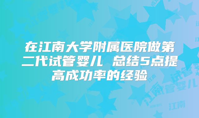 在江南大学附属医院做第二代试管婴儿 总结5点提高成功率的经验