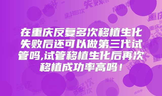 在重庆反复多次移植生化失败后还可以做第三代试管吗,试管移植生化后再次移植成功率高吗!