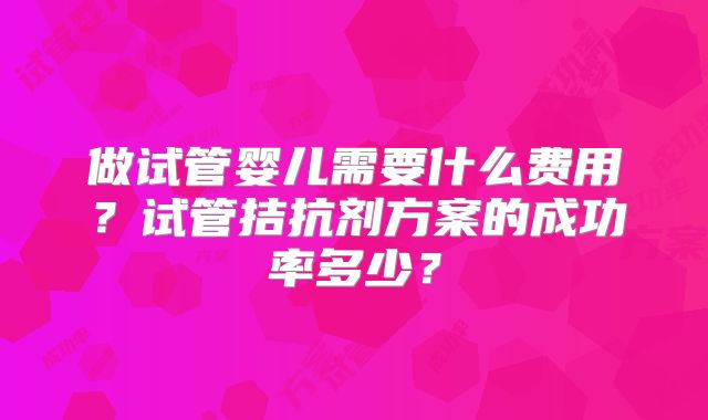 做试管婴儿需要什么费用?试管拮抗剂方案的成功率多少?
