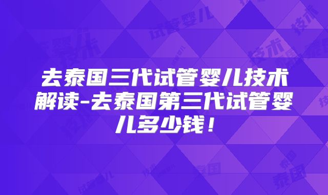 去泰国三代试管婴儿技术解读-去泰国第三代试管婴儿多少钱!