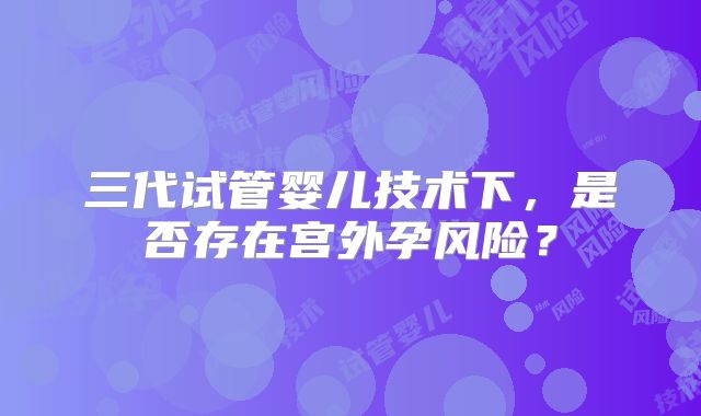 三代试管婴儿技术下,是否存在宫外孕风险?