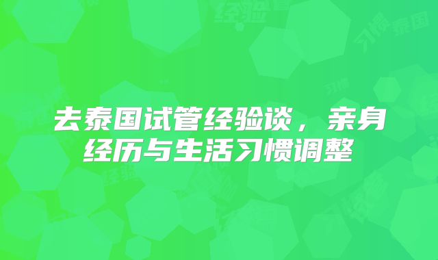 去泰国试管经验谈,亲身经历与生活习惯调整