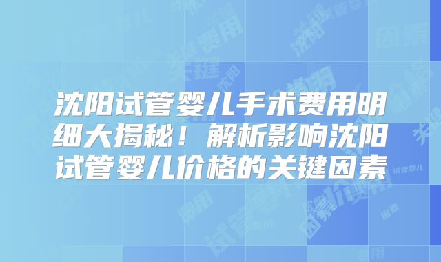沈阳试管婴儿手术费用明细大揭秘!解析影响沈阳试管婴儿价格的关键因素