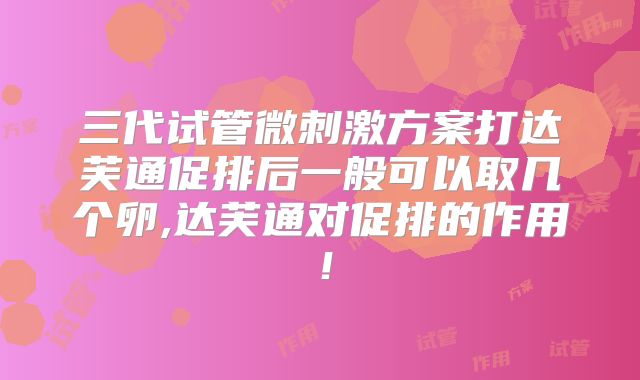 三代试管微刺激方案打达芙通促排后一般可以取几个卵,达芙通对促排的作用!