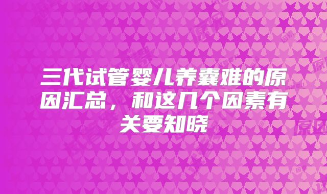 三代试管婴儿养囊难的原因汇总,和这几个因素有关要知晓