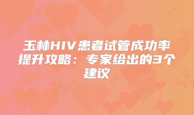 玉林HIV患者试管成功率提升攻略：专家给出的3个建议