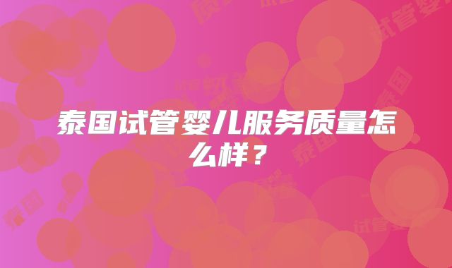 泰国试管婴儿服务质量怎么样?