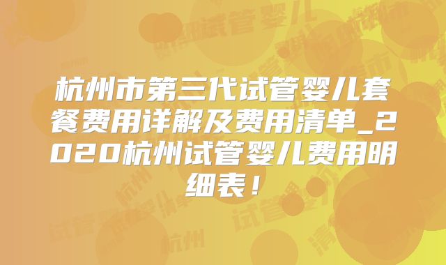 杭州市第三代试管婴儿套餐费用详解及费用清单_2020杭州试管婴儿费用明细表!
