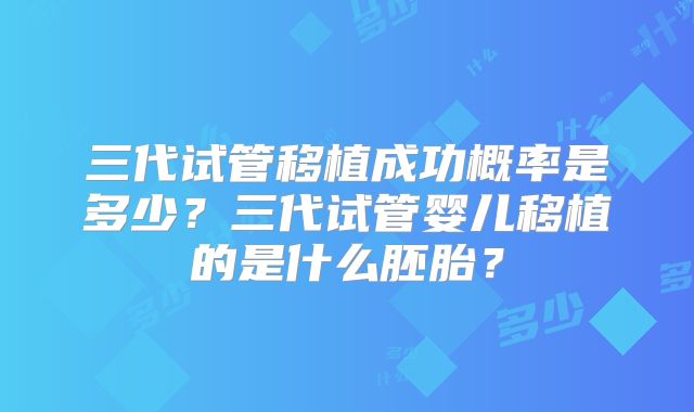 三代试管移植成功概率是多少？三代试管婴儿移植的是什么胚胎？