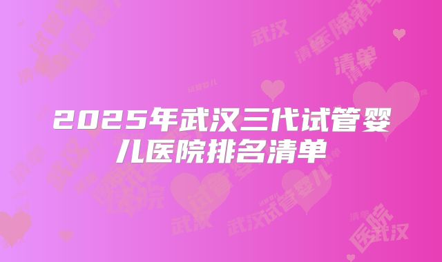 2025年武汉三代试管婴儿医院排名清单
