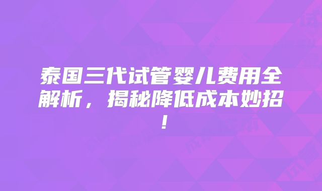 泰国三代试管婴儿费用全解析,揭秘降低成本妙招!