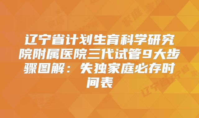 辽宁省计划生育科学研究院附属医院三代试管9大步骤图解:失独家庭必存时间表