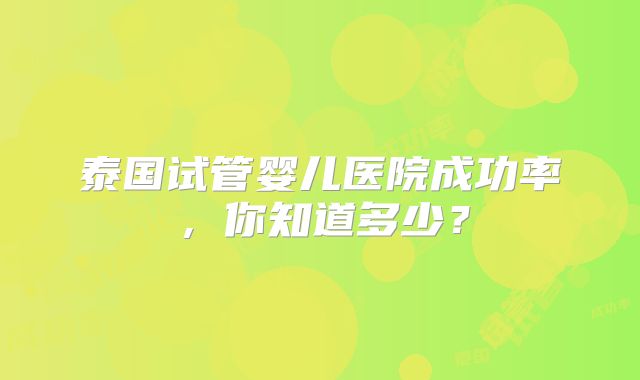 泰国试管婴儿医院成功率，你知道多少？