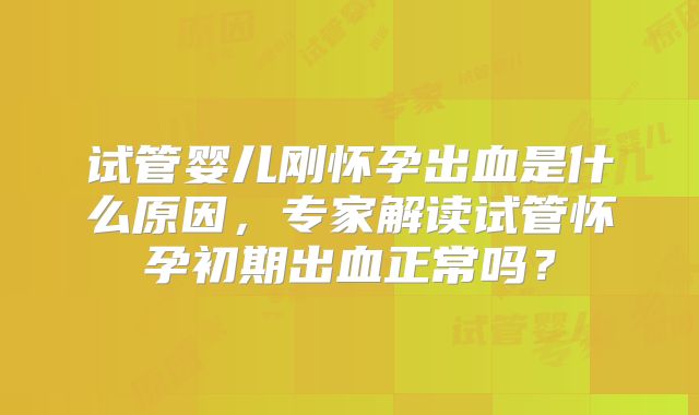 试管婴儿刚怀孕出血是什么原因,专家解读试管怀孕初期出血正常吗?