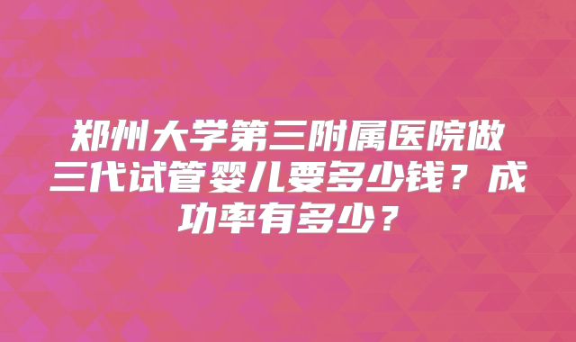 郑州大学第三附属医院做三代试管婴儿要多少钱？成功率有多少？