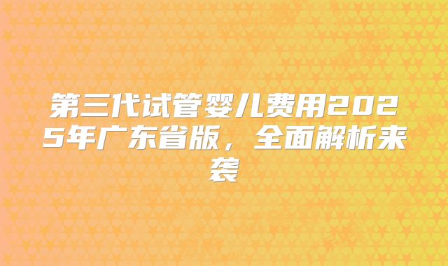 第三代试管婴儿费用2025年广东省版,全面解析来袭