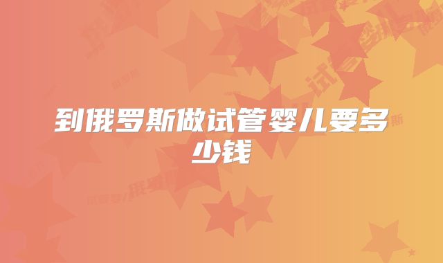 到俄罗斯做试管婴儿要多少钱