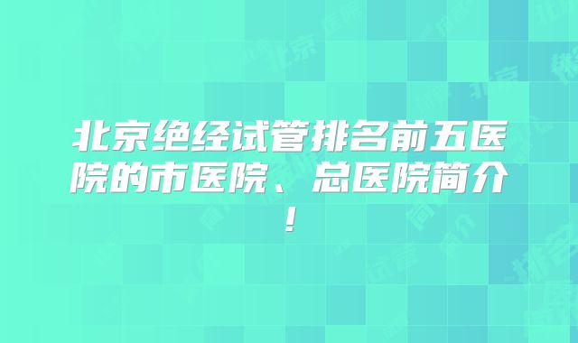 北京绝经试管排名前五医院的市医院、总医院简介!