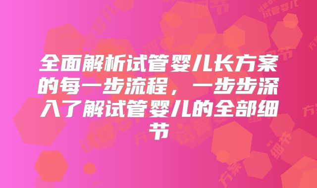 全面解析试管婴儿长方案的每一步流程,一步步深入了解试管婴儿的全部细节