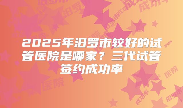 2025年汨罗市较好的试管医院是哪家?三代试管签约成功率