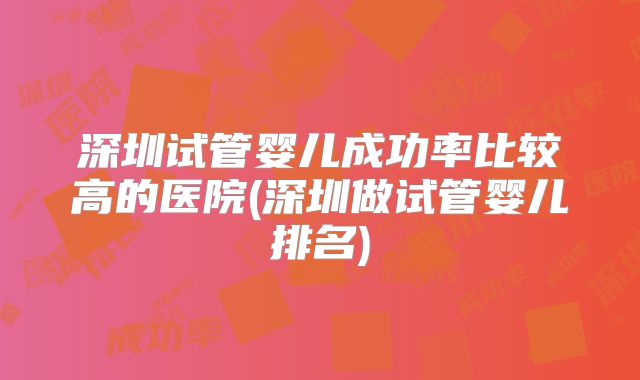深圳试管婴儿成功率比较高的医院(深圳做试管婴儿排名)