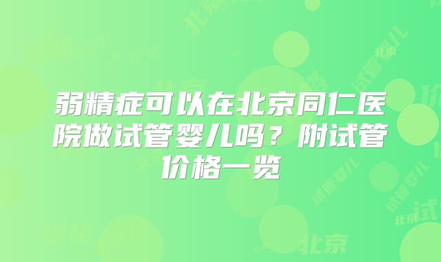 弱精症可以在北京同仁医院做试管婴儿吗?附试管价格一览