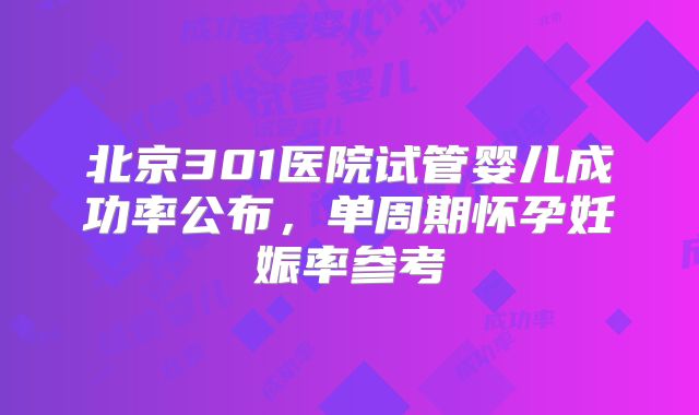 北京301医院试管婴儿成功率公布,单周期怀孕妊娠率参考