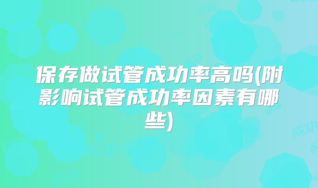 保存做试管成功率高吗(附影响试管成功率因素有哪些)