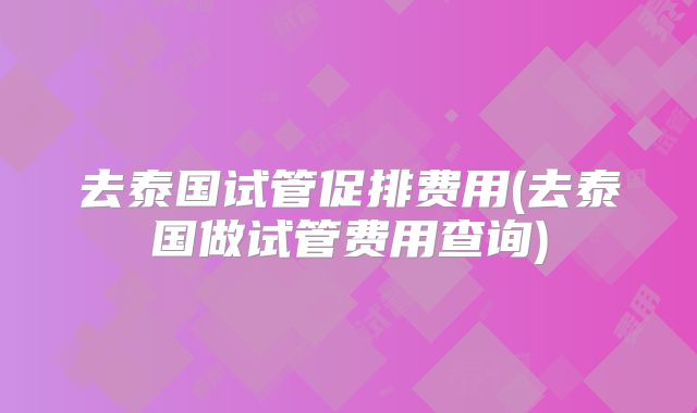 去泰国试管促排费用(去泰国做试管费用查询)