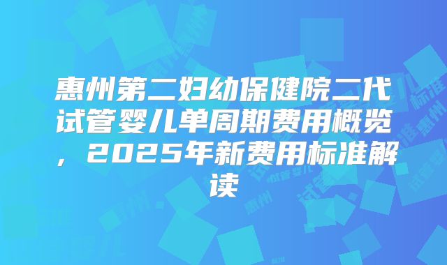 惠州第二妇幼保健院二代试管婴儿单周期费用概览,2025年新费用标准解读