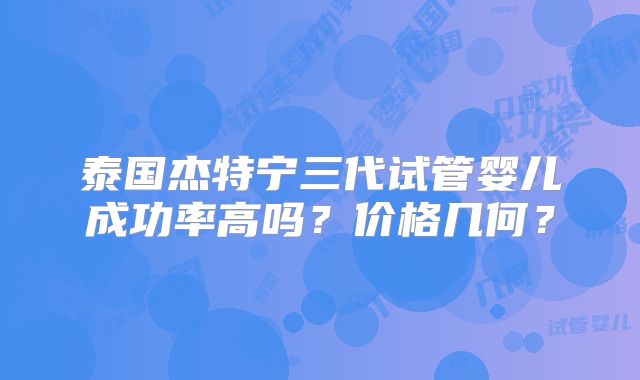 泰国杰特宁三代试管婴儿成功率高吗?价格几何?