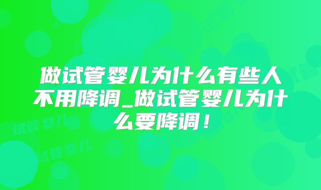 做试管婴儿为什么有些人不用降调_做试管婴儿为什么要降调!