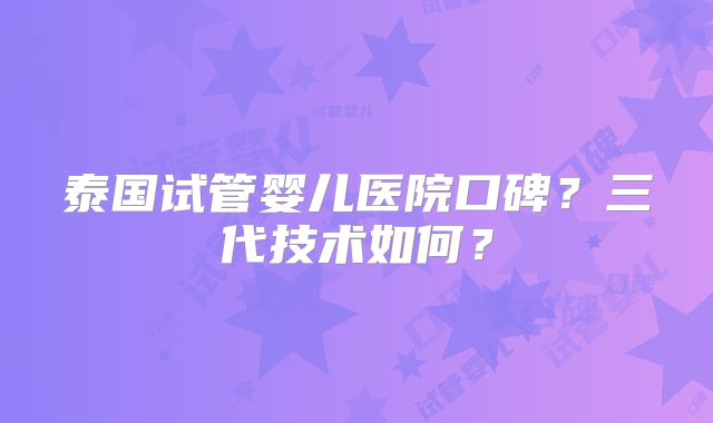 泰国试管婴儿医院口碑?三代技术如何?