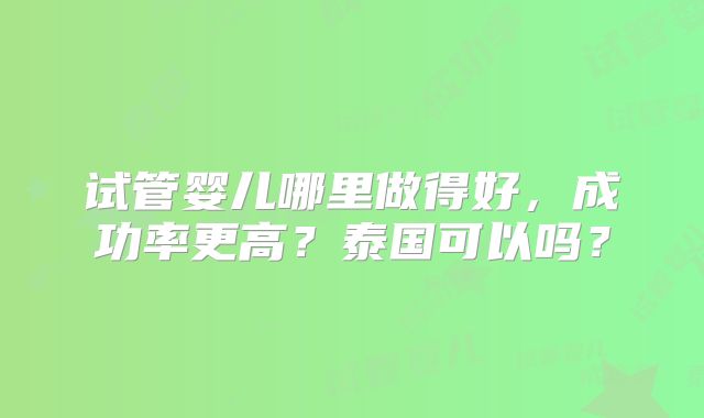 试管婴儿哪里做得好,成功率更高?泰国可以吗?