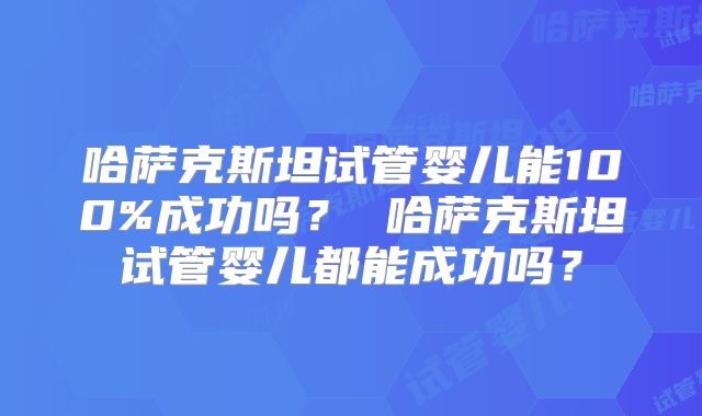 哈萨克斯坦试管婴儿能100%成功吗? 哈萨克斯坦试管婴儿都能成功吗?