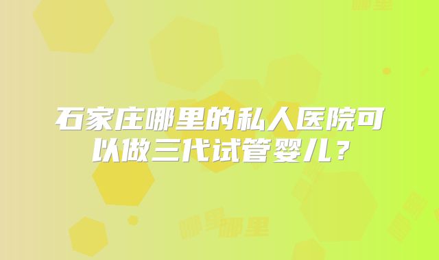 石家庄哪里的私人医院可以做三代试管婴儿?
