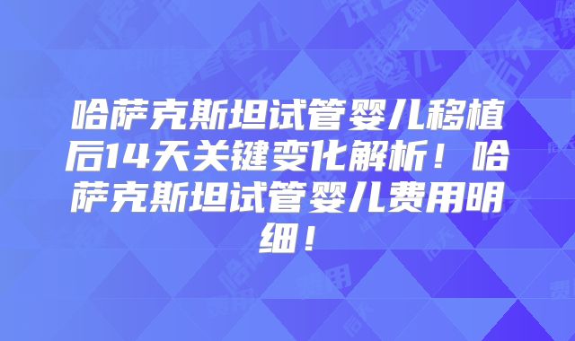 哈萨克斯坦试管婴儿移植后14天关键变化解析!哈萨克斯坦试管婴儿费用明细!