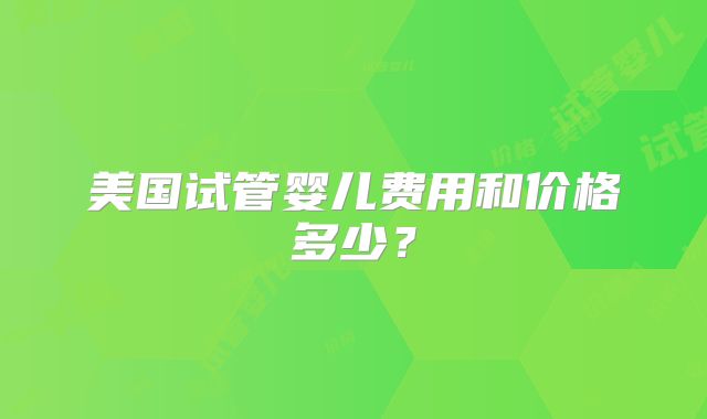 美国试管婴儿费用和价格多少?